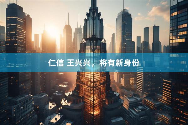 仁信 王兴兴，将有新身份