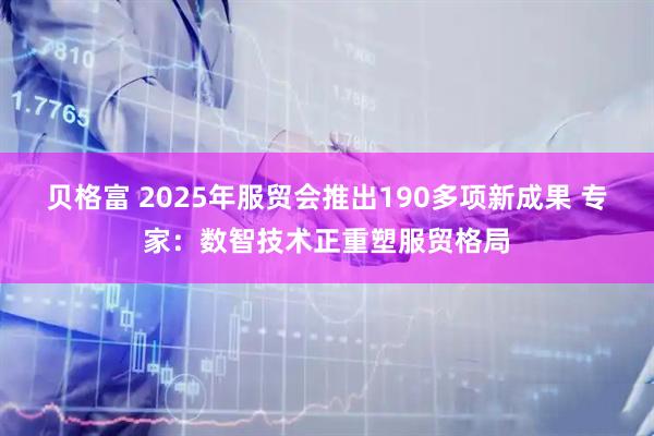 贝格富 2025年服贸会推出190多项新成果 专家：数智技术正重塑服贸格局