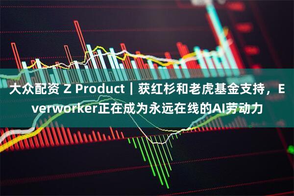 大众配资 Z Product｜获红杉和老虎基金支持，Everworker正在成为永远在线的AI劳动力