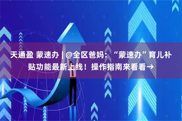 天通盈 蒙速办 | @全区爸妈：“蒙速办”育儿补贴功能最新上线！操作指南来看看→