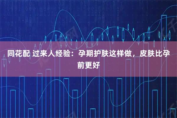同花配 过来人经验：孕期护肤这样做，皮肤比孕前更好