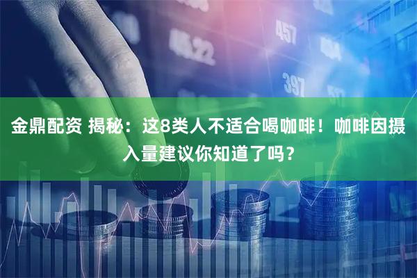 金鼎配资 揭秘：这8类人不适合喝咖啡！咖啡因摄入量建议你知道了吗？