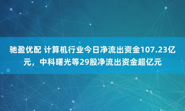 驰盈优配 计算机行业今日净流出资金107.23亿元，中科曙光等29股净流出资金超亿元