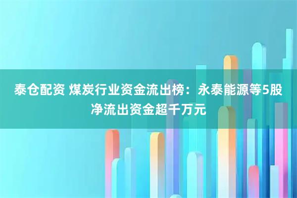 泰仓配资 煤炭行业资金流出榜：永泰能源等5股净流出资金超千万元