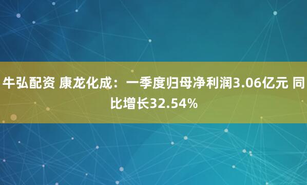 牛弘配资 康龙化成：一季度归母净利润3.06亿元 同比增长32.54%
