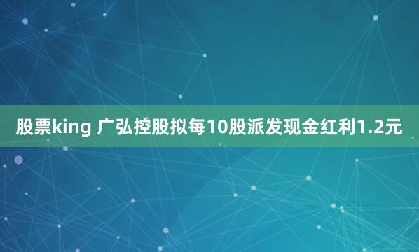 股票king 广弘控股拟每10股派发现金红利1.2元