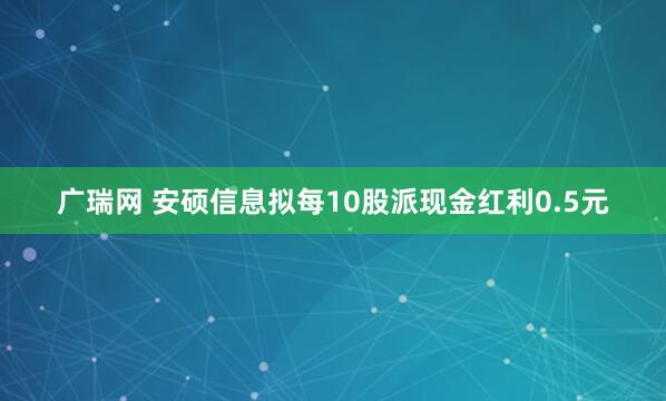 广瑞网 安硕信息拟每10股派现金红利0.5元