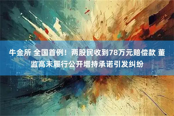 牛金所 全国首例！两股民收到78万元赔偿款 董监高未履行公开增持承诺引发纠纷