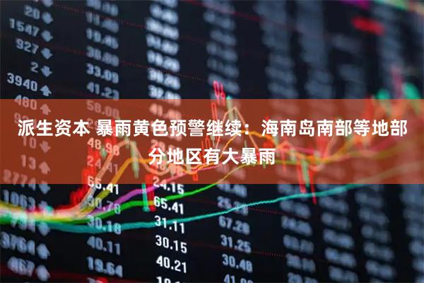 派生资本 暴雨黄色预警继续：海南岛南部等地部分地区有大暴雨