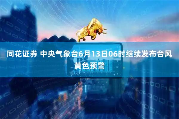 同花证券 中央气象台6月13日06时继续发布台风黄色预警
