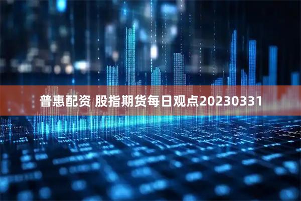 普惠配资 股指期货每日观点20230331