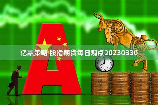 亿融策略 股指期货每日观点20230330