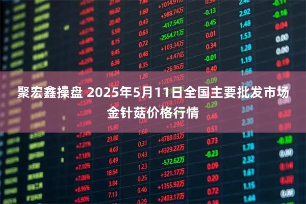 聚宏鑫操盘 2025年5月11日全国主要批发市场金针菇价格行情