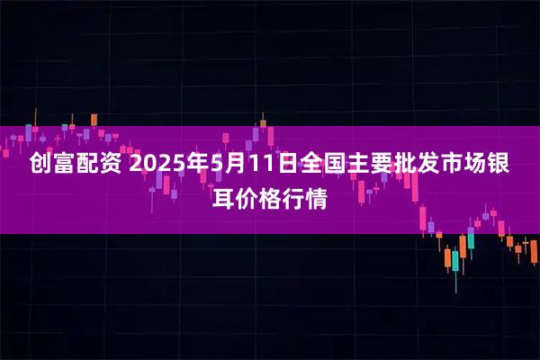创富配资 2025年5月11日全国主要批发市场银耳价格行情