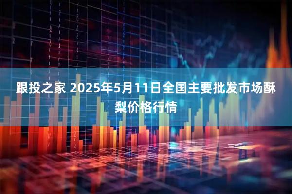 跟投之家 2025年5月11日全国主要批发市场酥梨价格行情