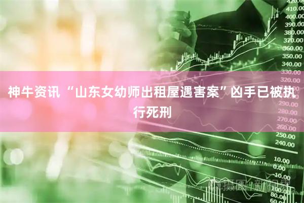 神牛资讯 “山东女幼师出租屋遇害案”凶手已被执行死刑