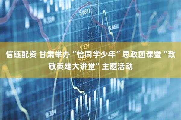 信钰配资 甘肃举办“恰同学少年”思政团课暨“致敬英雄大讲堂”主题活动