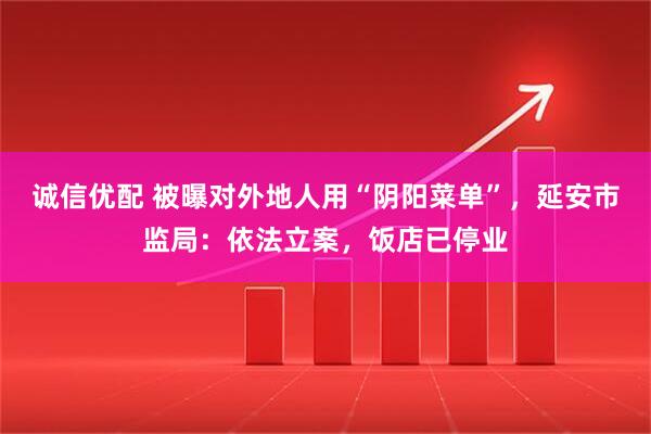 诚信优配 被曝对外地人用“阴阳菜单”，延安市监局：依法立案，饭店已停业
