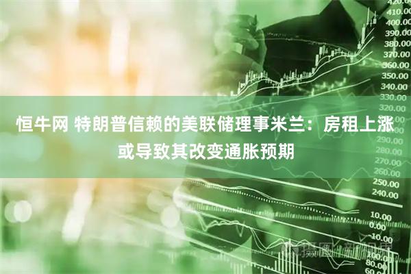 恒牛网 特朗普信赖的美联储理事米兰：房租上涨或导致其改变通胀预期