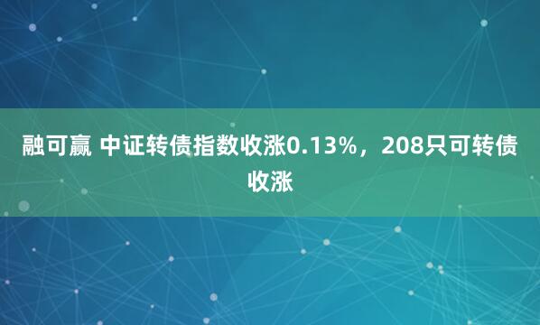 融可赢 中证转债指数收涨0.13%，208只可转债收涨