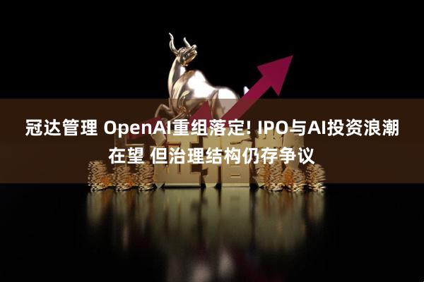 冠达管理 OpenAI重组落定! IPO与AI投资浪潮在望 但治理结构仍存争议
