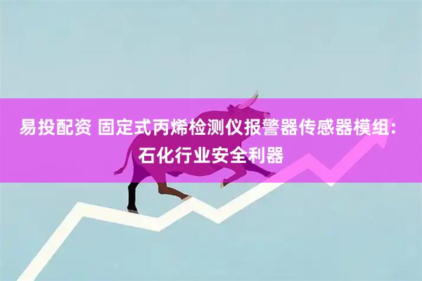 易投配资 固定式丙烯检测仪报警器传感器模组: 石化行业安全利器