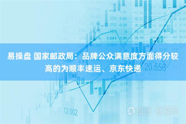 易操盘 国家邮政局：品牌公众满意度方面得分较高的为顺丰速运、京东快递