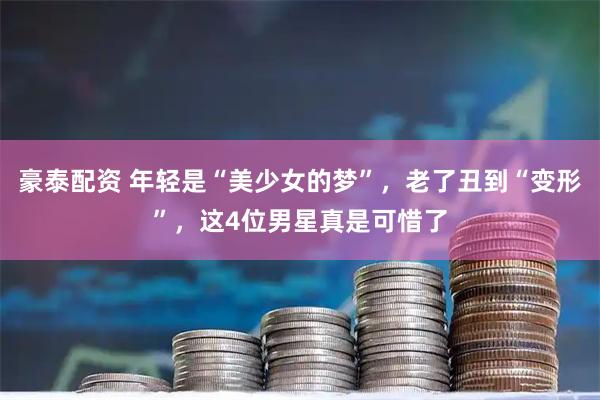 豪泰配资 年轻是“美少女的梦”，老了丑到“变形”，这4位男星真是可惜了