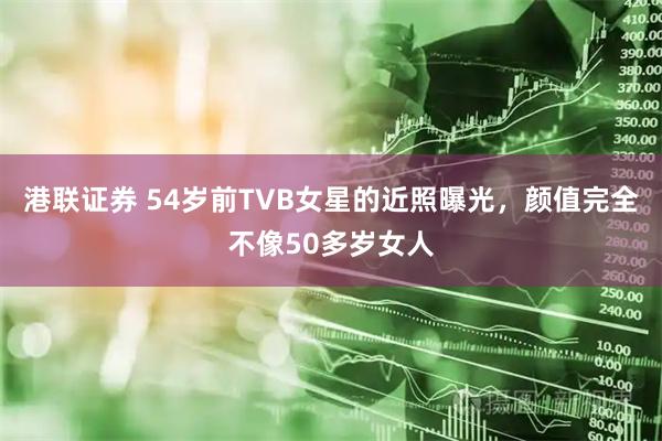 港联证券 54岁前TVB女星的近照曝光，颜值完全不像50多岁女人
