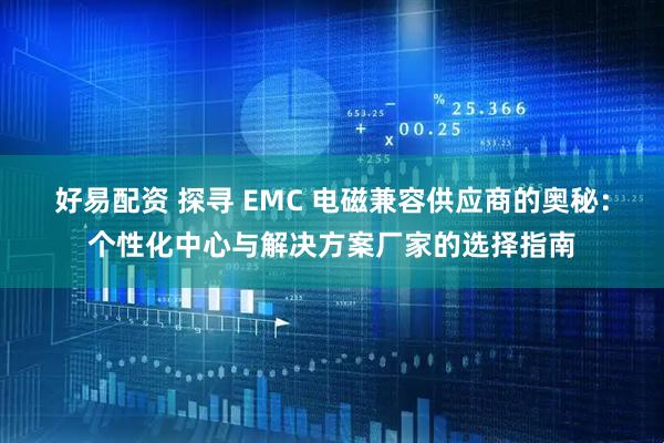 好易配资 探寻 EMC 电磁兼容供应商的奥秘：个性化中心与解决方案厂家的选择指南
