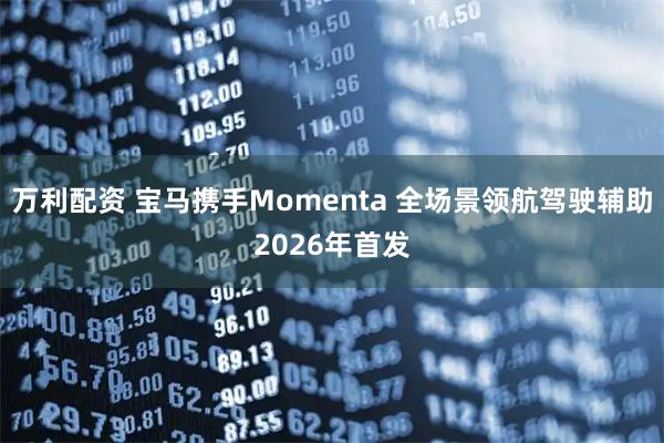 万利配资 宝马携手Momenta 全场景领航驾驶辅助2026年首发