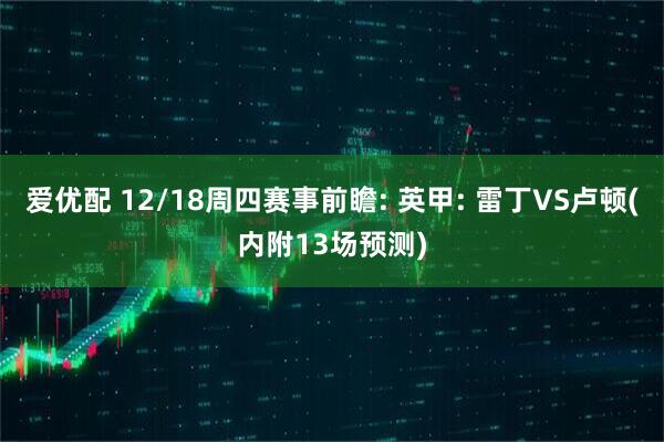爱优配 12/18周四赛事前瞻: 英甲: 雷丁VS卢顿(内附13场预测)