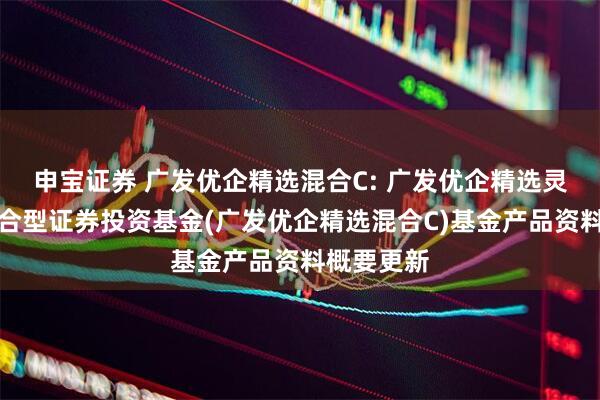 申宝证券 广发优企精选混合C: 广发优企精选灵活配置混合型证券投资基金(广发优企精选混合C)基金产品资料概要更新