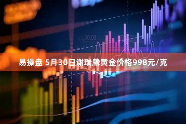 易操盘 5月30日谢瑞麟黄金价格998元/克