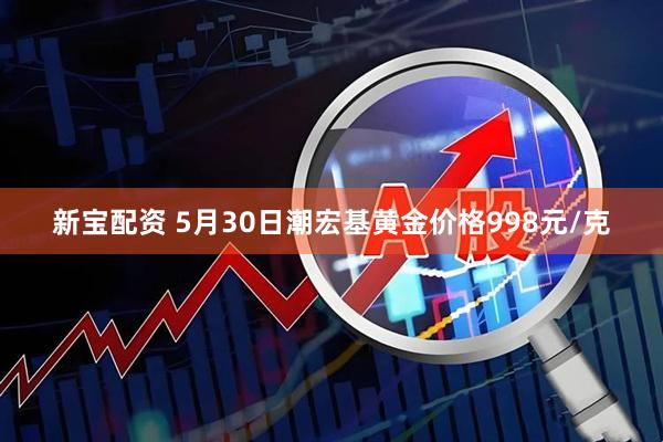 新宝配资 5月30日潮宏基黄金价格998元/克