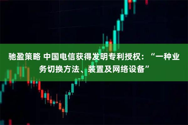 驰盈策略 中国电信获得发明专利授权：“一种业务切换方法、装置及网络设备”