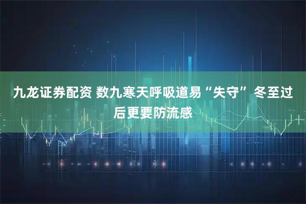 九龙证券配资 数九寒天呼吸道易“失守” 冬至过后更要防流感