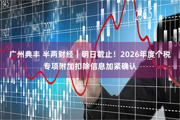 广州典丰 半两财经｜明日截止！2026年度个税专项附加扣除信息加紧确认
