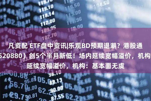 凡资配 ETF盘中资讯|乐观BD预期退潮？港股通创新药ETF（520880）创5个半月新低！场内延续宽幅溢价，机构：基本面无虞