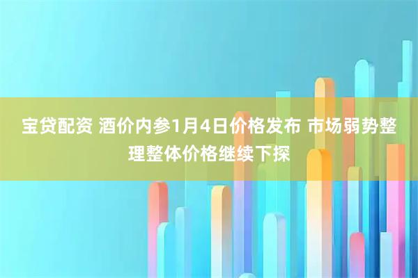 宝贷配资 酒价内参1月4日价格发布 市场弱势整理整体价格继续下探