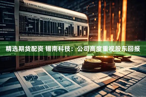 精选期货配资 锡南科技：公司高度重视股东回报