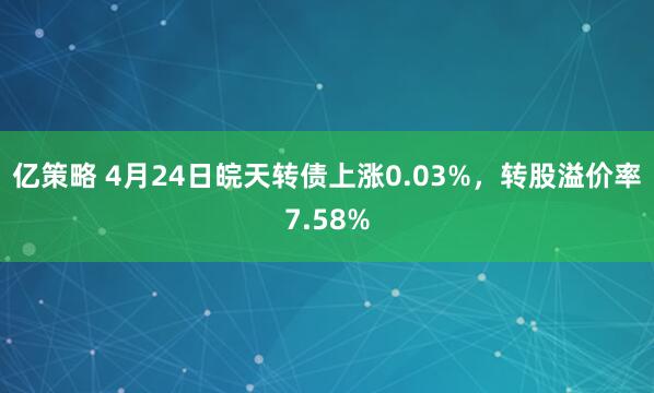 亿策略 4月24日皖天转债上涨0.03%，转股溢价率7.58%