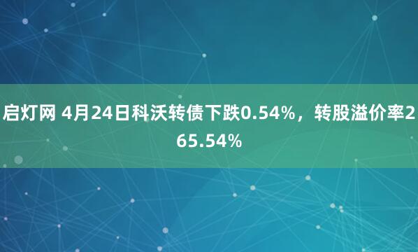 启灯网 4月24日科沃转债下跌0.54%，转股溢价率265.54%