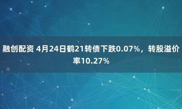融创配资 4月24日鹤21转债下跌0.07%，转股溢价率10.27%