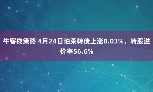 牛客栈策略 4月24日珀莱转债上涨0.03%，转股溢价率56.6%