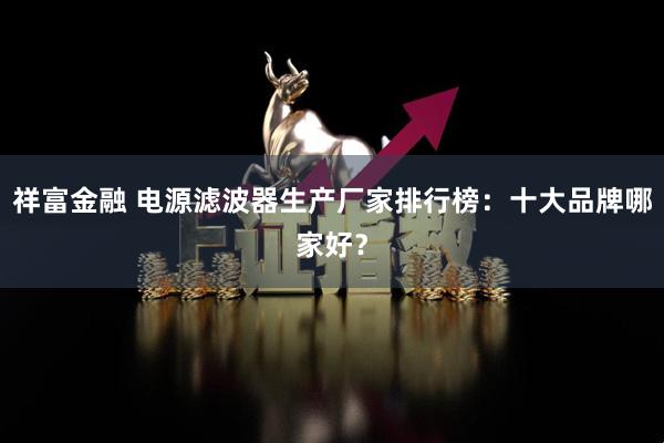 祥富金融 电源滤波器生产厂家排行榜：十大品牌哪家好？