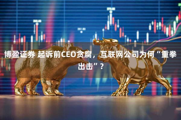 博盈证券 起诉前CEO贪腐，互联网公司为何“重拳出击”？