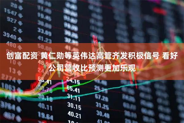 创富配资 黄仁勋等英伟达高管齐发积极信号 看好公司营收比预测更加乐观
