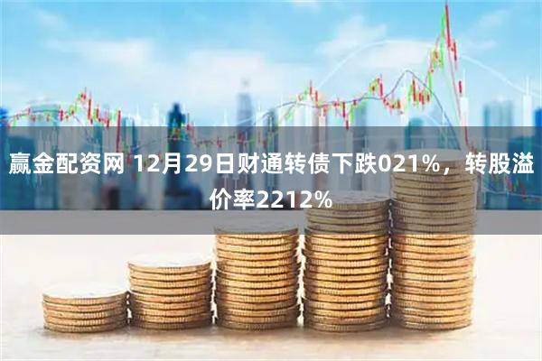 赢金配资网 12月29日财通转债下跌021%，转股溢价率2212%