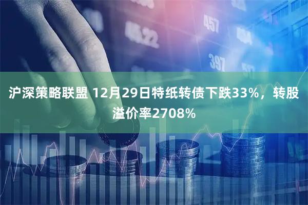 沪深策略联盟 12月29日特纸转债下跌33%，转股溢价率2708%
